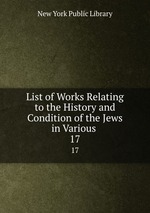 List of Works Relating to the History and Condition of the Jews in Various .. 17