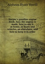 Harper`s gasoline engine book; how the engine is made, how to use it at home, in boats and vehicles, an elsewhere, and how to keep it in order