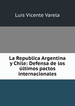La Republica Argentina y Chile: Defensa de los ltimos pactos internacionales