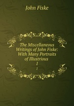The Miscellaneous Writings of John Fiske: With Many Portraits of Illustrious .. 1