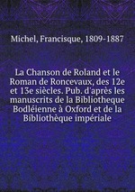 La Chanson de Roland et le Roman de Roncevaux, des 12e et 13e sicles. Pub. d`aprs les manuscrits de la Bibliotheque Bodlienne  Oxford et de la Bibliothque impriale