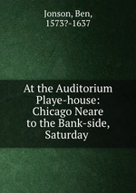 At the Auditorium Playe-house: Chicago Neare to the Bank-side, Saturday