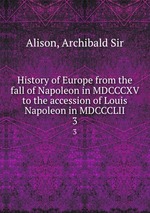 History of Europe from the fall of Napoleon in MDCCCXV to the accession of Louis Napoleon in MDCCCLII. 3