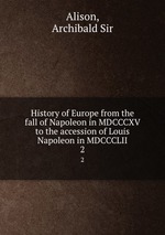 History of Europe from the fall of Napoleon in MDCCCXV to the accession of Louis Napoleon in MDCCCLII. 2