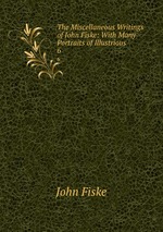 The Miscellaneous Writings of John Fiske: With Many Portraits of Illustrious .. 6