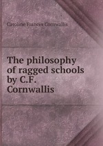 The philosophy of ragged schools by C.F. Cornwallis