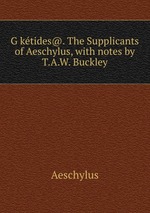Gktides@. The Supplicants of Aeschylus, with notes by T.A.W. Buckley