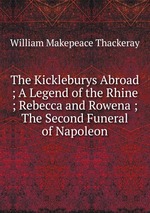 The Kickleburys Abroad ; A Legend of the Rhine ; Rebecca and Rowena ; The Second Funeral of Napoleon