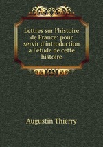 Lettres sur l`histoire de France: pour servir d`introduction a l`tude de cette histoire