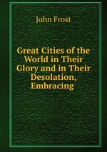 Great Cities of the World in Their Glory and in Their Desolation, Embracing
