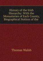 History of the Irish Hierarchy: With the Monasteries of Each County, Biographical Notices of the