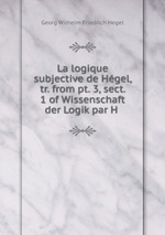 La logique subjective de Hgel, tr. from pt. 3, sect. 1 of Wissenschaft der Logik par H