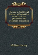 The ear in health and disease, with practical remarks on the prevention and treatment of deafness