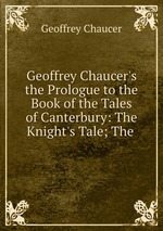 Geoffrey Chaucer`s the Prologue to the Book of the Tales of Canterbury: The Knight`s Tale; The