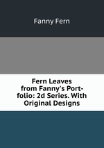 Fern Leaves from Fanny`s Port-folio: 2d Series. With Original Designs