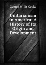 Unitarianism in America: A History of Its Origin and Development