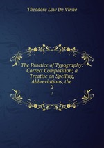 The Practice of Typography: Correct Composition; a Treatise on Spelling, Abbreviations, the .. 2