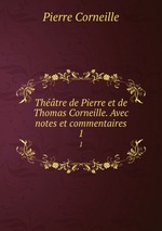Thtre de Pierre et de Thomas Corneille. Avec notes et commentaires. 1