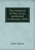The measure of the circle, perfected in January, 1845