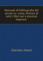 Manuale di bibliografia del secolo xv: ossia, Notizia di tutti i libri rari e preziosi impressi