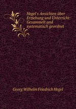 Hegel`s Ansichten ber Erziehung und Unterricht: Gesammelt und systematisch geordnet