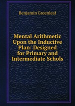 Mental Arithmetic Upon the Inductive Plan: Designed for Primary and Intermediate Schols