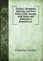 Tacitus: Germania, Agricola, and First Book of the Annals, with Notes and Btticher`s Remarks on