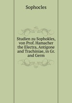 Studien zu Sophokles, von Prof. Hamacher the Electra, Antigone and Trachiniae, in Gr. and Germ