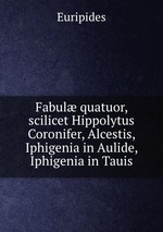 Fabul quatuor, scilicet Hippolytus Coronifer, Alcestis, Iphigenia in Aulide, Iphigenia in Tauis