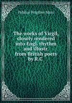 The works of Virgil, closely rendered into Engl. rhythm and illustr. from British poets by R.C