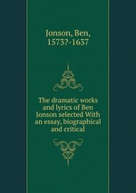 The dramatic works and lyrics of Ben Jonson selected With an essay, biographical and critical