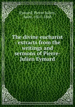 The divine eucharist : extracts from the writings and sermons of Pierre-Julien Eymard