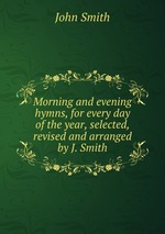 Morning and evening hymns, for every day of the year, selected, revised and arranged by J. Smith