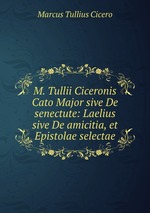 M. Tullii Ciceronis Cato Major sive De senectute: Laelius sive De amicitia, et Epistolae selectae