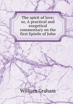The spirit of love; or, A practical and exegetical commentary on the first Epistle of John