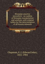 Blowpipe practice microform : an outline of blowpipe manipulation and analysis, with original tables for the determination of all known minerals