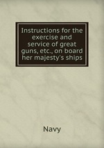 Instructions for the exercise and service of great guns, etc., on board her majesty`s ships