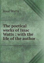 The poetical works of Issac Watts : with the life of the author