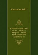 Evidence of the Truth of the Christian Religion: Derived from the Literal Fulfillment of