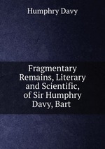 Fragmentary Remains, Literary and Scientific, of Sir Humphry Davy, Bart