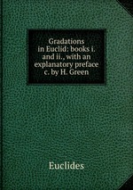 Gradations in Euclid: books i. and ii., with an explanatory preface &c. by H. Green