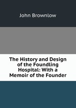 The History and Design of the Foundling Hospital: With a Memoir of the Founder