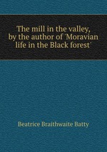 The mill in the valley, by the author of `Moravian life in the Black forest`