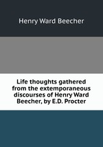 Life thoughts gathered from the extemporaneous discourses of Henry Ward Beecher, by E.D. Procter