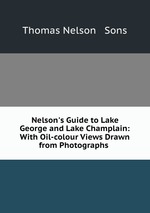 Nelson`s Guide to Lake George and Lake Champlain: With Oil-colour Views Drawn from Photographs