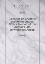 Lectures on Rhetoric and Belles Lettres: With a Memoir of the Author`s Life. To which are Added