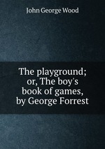 The playground; or, The boy`s book of games, by George Forrest