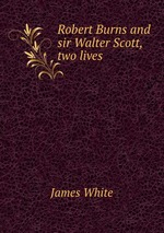 Robert Burns and sir Walter Scott, two lives