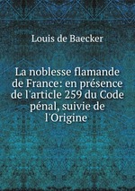 La noblesse flamande de France: en prsence de l`article 259 du Code pnal, suivie de l`Origine