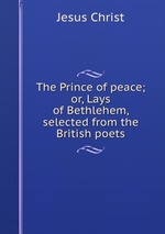 The Prince of peace; or, Lays of Bethlehem, selected from the British poets